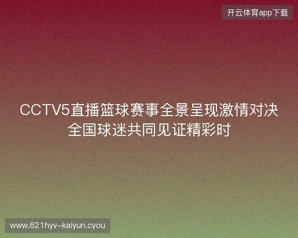 CCTV5直播篮球赛事全景呈现激情对决全国球迷共同见证精彩时