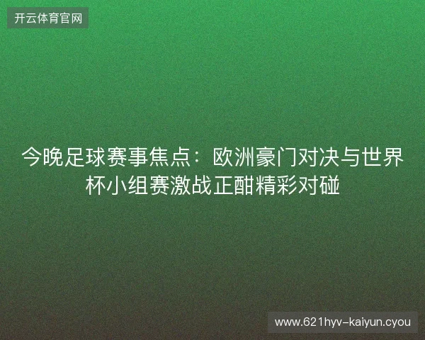 今晚足球赛事焦点：欧洲豪门对决与世界杯小组赛激战正酣精彩对碰