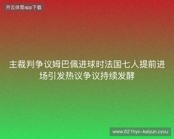 主裁判争议姆巴佩进球时法国七人提前进场引发热议争议持续发酵