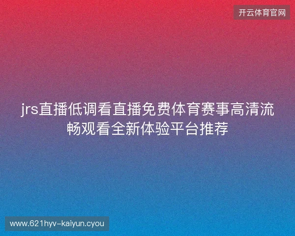 jrs直播低调看直播免费体育赛事高清流畅观看全新体验平台推荐