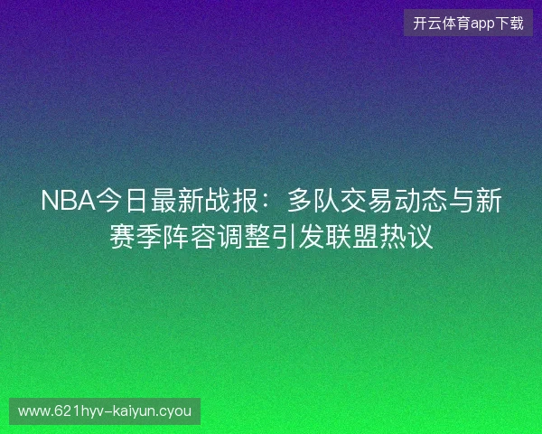 NBA今日最新战报：多队交易动态与新赛季阵容调整引发联盟热议