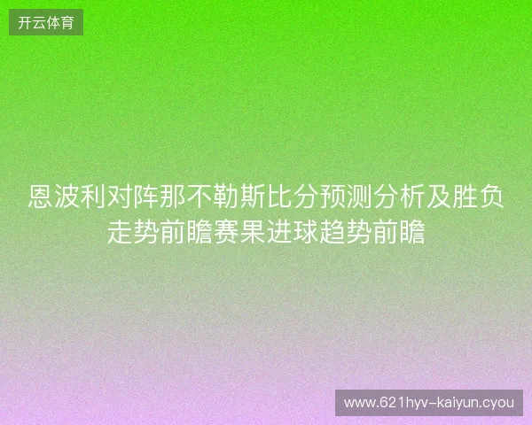 恩波利对阵那不勒斯比分预测分析及胜负走势前瞻赛果进球趋势前瞻 恩波利对阵那不勒斯比分预测分析及胜负走势前瞻赛果进球趋势前瞻