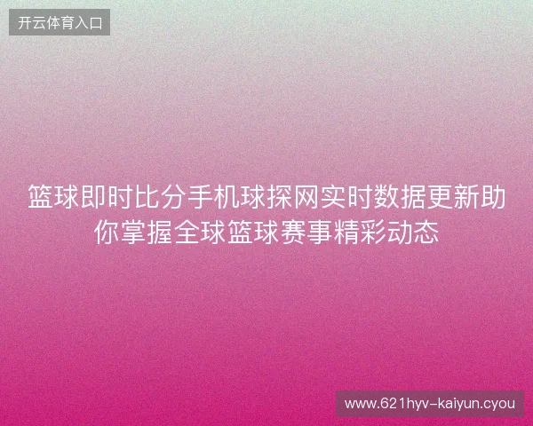 篮球即时比分手机球探网实时数据更新助你掌握全球篮球赛事精彩动态 篮球即时比分手机球探网实时数据更新助你掌握全球篮球赛事精彩动态