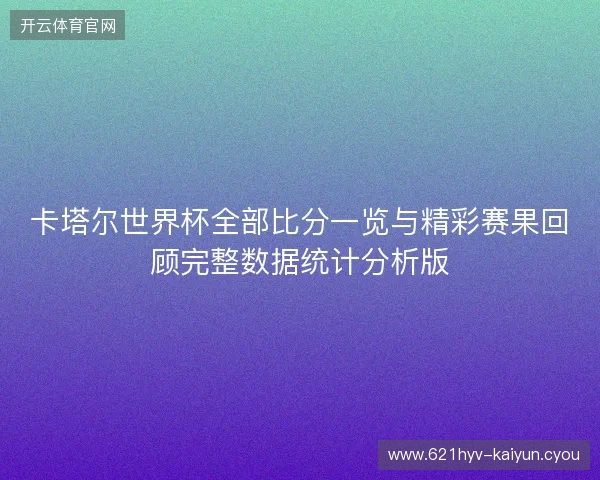卡塔尔世界杯全部比分一览与精彩赛果回顾完整数据统计分析版 卡塔尔世界杯全部比分一览与精彩赛果回顾完整数据统计分析版