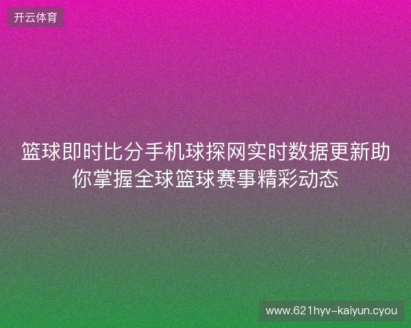 篮球即时比分手机球探网实时数据更新助你掌握全球篮球赛事精彩动态 篮球即时比分手机球探网实时数据更新助你掌握全球篮球赛事精彩动态