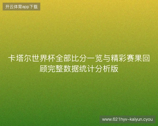 卡塔尔世界杯全部比分一览与精彩赛果回顾完整数据统计分析版 卡塔尔世界杯全部比分一览与精彩赛果回顾完整数据统计分析版