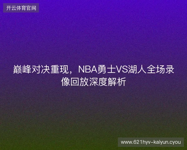 巅峰对决重现，NBA勇士VS湖人全场录像回放深度解析