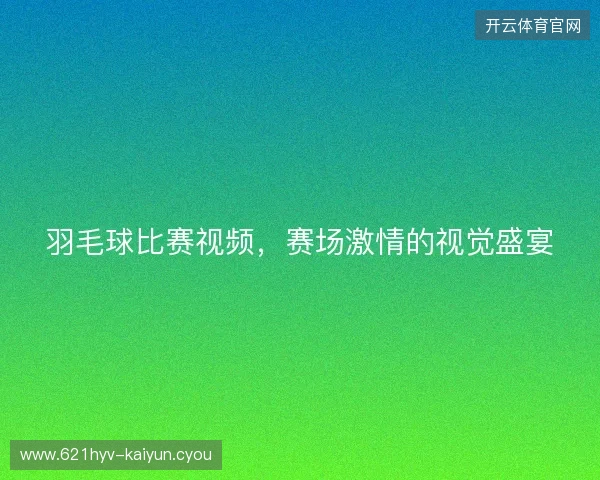 羽毛球比赛视频，赛场激情的视觉盛宴