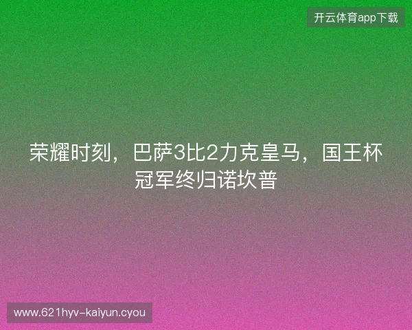 荣耀时刻，巴萨3比2力克皇马，国王杯冠军终归诺坎普